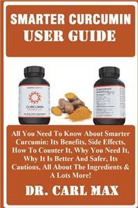 Smarter Curcumin User Guide: All You Need to Know about Smarter Curcumin: Its Benefits, Side Effects, How to Counter It, Why You Need It, Why It Is Better and Safer, Its Cautions, All about the Ingredients & a Lots More!