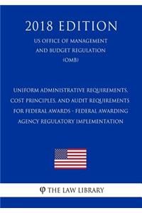 Uniform Administrative Requirements, Cost Principles, and Audit Requirements for Federal Awards - Federal Awarding Agency Regulatory Implementation (Us Office of Management and Budget Regulation) (Omb) (2018 Edition)