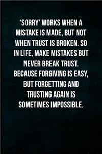 'sorry' Works When a Mistake Is Made, But Not When Trust Is Broken. So in Life, Make Mistakes But Never Break Trust. Because Forgiving Is Easy, But Forgetting and Trusting Again Is Sometimes Impossible
