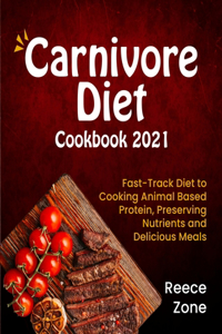 Carnivore Diet Cookbook 2021: Fast-Track Diet to Cooking Animal Based Protein, Preserving Nutrients and Delicious Meals