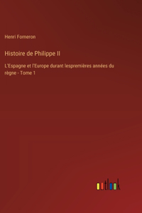 Histoire de Philippe II: L'Espagne et l'Europe durant lespremières années du règne - Tome 1