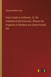 Fryer's Guide to Arithmetic. Or, the Arithmetical Self-instructer. Wherein the Properties of Numbers are Clearly Pointed Out