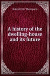 A HISTORY OF THE DWELLING-HOUSE AND ITS