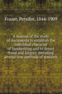 manual of the study of documents to establish the individual character of handwriting and to detect fraud and forgery, including several new methods of research