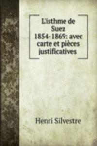 L'isthme de Suez 1854-1869: avec carte et pieces justificatives .