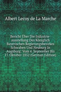 Bericht Uber Die Industrie-ausstellung Des Koniglich Bayerischen Regierungsbezirkes Schwaben Und Neuburg In Augsburg: Vom 4. September Bis 17. Oktober 1852 (German Edition)