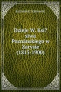 Dzieje W. Ksi?stwa Poznanskiego w Zarysie (1815-1900).