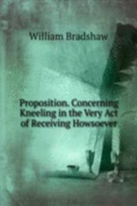 Proposition. Concerning Kneeling in the Very Act of Receiving Howsoever