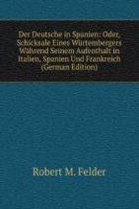 Der Deutsche in Spanien: Oder, Schicksale Eines Wurtembergers Wahrend Seinem Aufenthalt in Italien, Spanien Und Frankreich (German Edition)