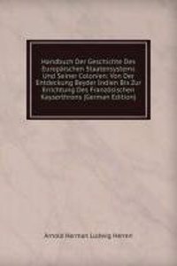 Handbuch Der Geschichte Des Europaischen Staatensystems Und Seiner Colonien: Von Der Entdeckung Beyder Indien Bis Zur Errichtung Des Franzosischen Kayserthrons (German Edition)