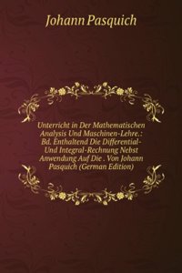 Unterricht in Der Mathematischen Analysis Und Maschinen-Lehre.: Bd. Enthaltend Die Differential- Und Integral-Rechnung Nebst Anwendung Auf Die . Von Johann Pasquich (German Edition)