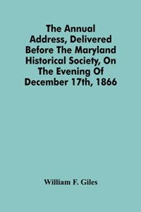 Annual Address, Delivered Before The Maryland Historical Society, On The Evening Of December 17Th, 1866
