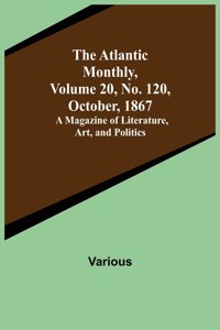 Atlantic Monthly, Volume 20, No. 120, October, 1867; A Magazine of Literature, Art, and Politics