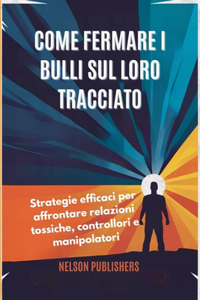 Come Fermare I Bulli Sul Loro Tracciato: Strategie efficaci per affrontare relazioni tossiche, controllori e manipolatori