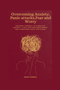 Overcoming Anxiety, Panic attacks, Fear and Worry