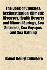 The Book of Climates; Acclimatization, Climatic Diseases, Health Resorts and Mineral Springs, Sea Sickness, Sea Voyages, and Sea Bathing