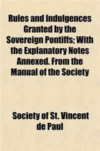 Rules and Indulgences Granted by the Sovereign Pontiffs; With the Explanatory Notes Annexed. from the Manual of the Society