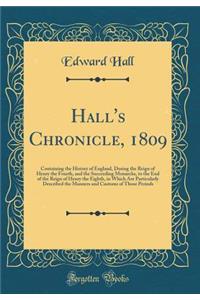Hall's Chronicle, 1809: Containing the History of England, During the Reign of Henry the Fourth, and the Succeeding Monarchs, to the End of the Reign of Henry the Eighth, in Which Are Particularly Described the Manners and Customs of Those Periods
