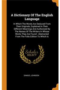 Dictionary Of The English Language: In Which The Words Are Deduced From Their Originals, Explained In Their Different Meanings And Authorized By The Names Of The Writers In Whose Works