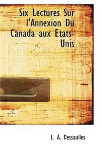Six Lectures Sur L'Annexion Du Canada Aux Etats-Unis