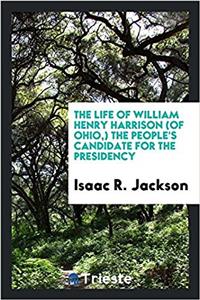The Life of William Henry Harrison (of Ohio, ) the People's Candidate for the Presidency