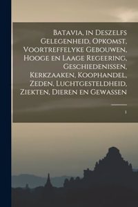 Batavia, in deszelfs gelegenheid, opkomst, voortreffelyke gebouwen, hooge en laage regeering, geschiedenissen, kerkzaaken, koophandel, zeden, luchtgesteldheid, ziekten, dieren en gewassen: 1