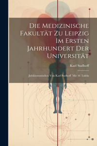 Medizinische Fakultät zu Leipzig im ersten Jahrhundert der Universität; Jubiläumsstudien von Karl Sudhoff. Mit 16 Tafeln