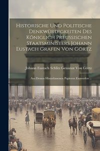 Historische Und Politische Denkwürdigkeiten Des Königlich Preussischen Staatsministers Johann Eustach Grafen Von Görtz