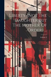 Liberty (not The Daughter But The Mother Of Order) ...; Volume 3