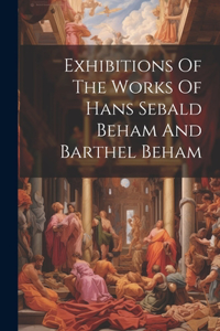 Exhibitions Of The Works Of Hans Sebald Beham And Barthel Beham