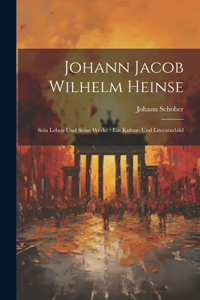 Johann Jacob Wilhelm Heinse: Sein Leben Und Seine Werke: Ein Kultur- Und Literaturbild