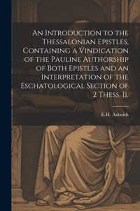 Introduction to the Thessalonian Epistles, Containing a Vindication of the Pauline Authorship of Both Epistles and an Interpretation of the Eschatological Section of 2 Thess. ii.