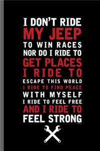 I don't ride my jeep to win races nor do i ride to get places i ride to escape this world I ride to find Peace with Myself I ride to feel free and I ride to feel strong