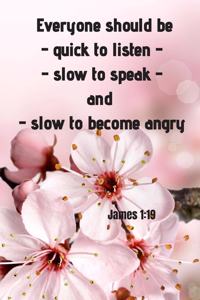 Everyone should be - quick to listen - slow to speak - and slow to become angry - James 1