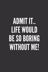 Admit It.. Life Would Be So Boring Without Me!