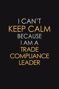 I Can't Keep Calm Because I Am A Trade Compliance Leader