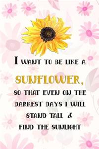 I Want to Be Like a Sunflower; So That Even on the Darkest Days I Will Stand Tall and Find the Sunlight