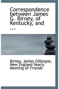 Correspondence Between James G. Birney, of Kentucky, and ...