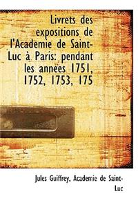Livrets Des Expositions de L'Acad Mie de Saint-Luc Paris: Pendant Les Ann Es 1751, 1752, 1753, 175