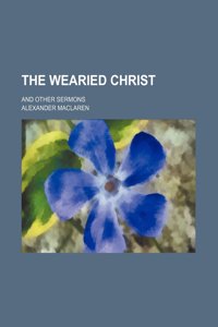 The Wearied Christ; And Other Sermons