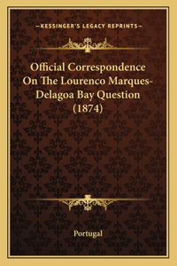 Official Correspondence On The Lourenco Marques-Delagoa Bay Question (1874)