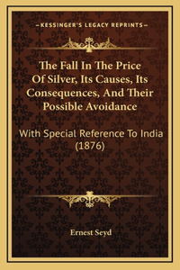 The Fall In The Price Of Silver, Its Causes, Its Consequences, And Their Possible Avoidance