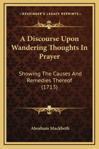 A Discourse Upon Wandering Thoughts In Prayer: Showing The Causes And Remedies Thereof (1713)