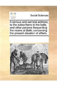 A serious and earnest address, to the subscribers to the balls, and other persons frequenting the rooms at Bath; concerning the present situation of affairs.
