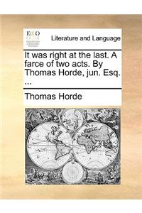 It Was Right at the Last. a Farce of Two Acts. by Thomas Horde, Jun. Esq. ...