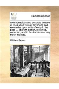 A Compendious and Accurate Treatise of Fines Upon Writs of Covenant; And Recoveries Upon Writs of Entry in the Post. ... the Fifth Edition, Reviewed, Corrected, and in This Impression Very Much Inlarged.