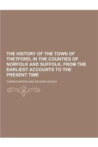 The History of the Town of Thetford, in the Counties of Norfolk and Suffolk, from the Earliest Accounts to the Present Time
