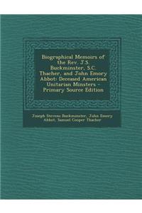 Biographical Memoirs of the REV. J.S. Buckminster, S.C. Thacher, and John Emory Abbot: Deceased American Unitarian Minsters