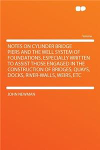 Notes on Cylinder Bridge Piers and the Well System of Foundations. Especially Written to Assist Those Engaged in the Construction of Bridges, Quays, Docks, River-Walls, Weirs, Etc