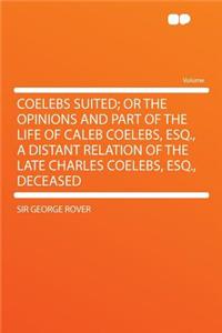 Coelebs Suited; Or the Opinions and Part of the Life of Caleb Coelebs, Esq., a Distant Relation of the Late Charles Coelebs, Esq., Deceased